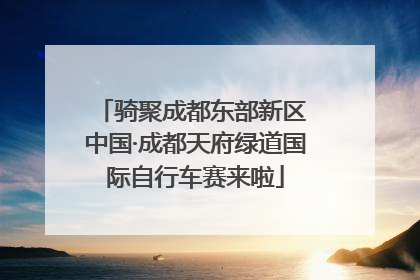 骑聚成都东部新区 中国·成都天府绿道国际自行车赛来啦
