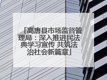 高唐县市场监督管理局：深入推进民法典学习宣传 共筑法治社会新篇章