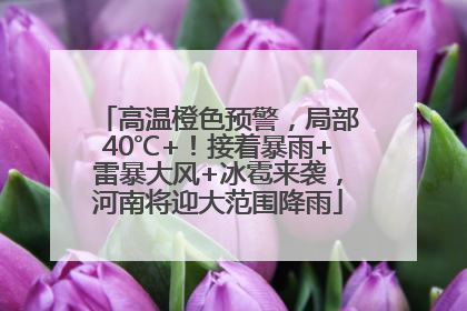高温橙色预警，局部40℃+！接着暴雨+雷暴大风+冰雹来袭，河南将迎大范围降雨