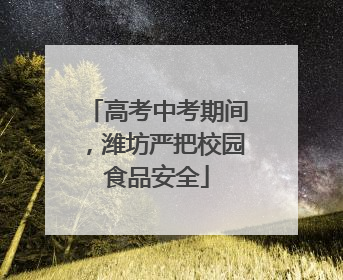 高考中考期间，潍坊严把校园食品安全