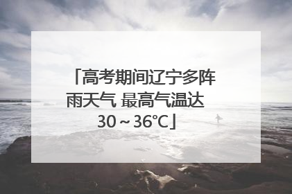 高考期间辽宁多阵雨天气 最高气温达30～36℃