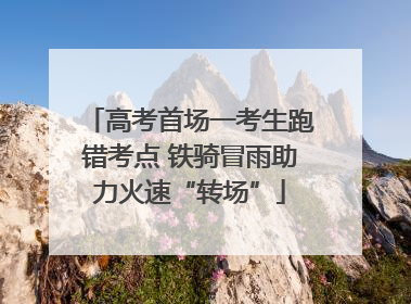 高考首场一考生跑错考点 铁骑冒雨助力火速“转场”