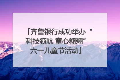 齐鲁银行成功举办“科技领航 童心翱翔”六一儿童节活动