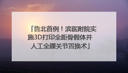 鲁北首例！滨医附院实施3D打印全距骨假体并人工全踝关节置换术