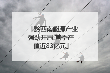黔西南能源产业强劲开局 首季产值近83亿元