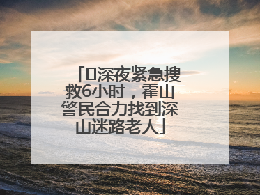 ﻿深夜紧急搜救6小时，霍山警民合力找到深山迷路老人