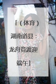 （体育）湖南道县：龙舟竞渡迎端午
