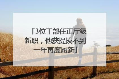 3位干部任正厅级新职，他获提拔不到一年再度履新