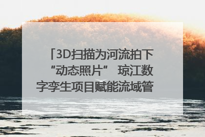 3D扫描为河流拍下“动态照片” 琼江数字孪生项目赋能流域管理｜新闻发布最前线