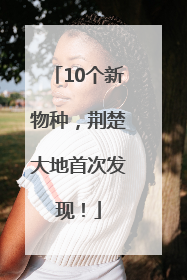 10个新物种，荆楚大地首次发现！