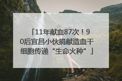 11年献血87次！90后宜昌小伙捐献造血干细胞传递“生命火种”