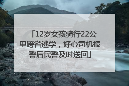 12岁女孩骑行22公里跨省逃学，好心司机报警后民警及时送回
