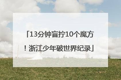 13分钟盲拧10个魔方！浙江少年破世界纪录