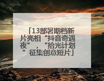 13部暑期档新片亮相“抖音奇遇夜”，“拾光计划”征集创意短片