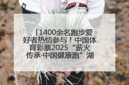 1400余名跑步爱好者热情参与！中国体育彩票2025“薪火传承·中国健康跑”湖南靖州站激情开赛