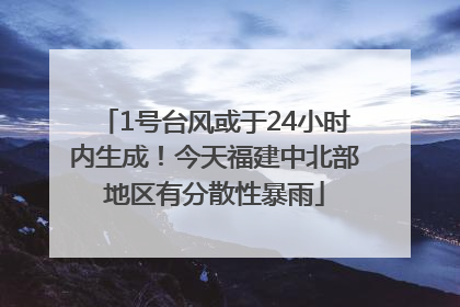 1号台风或于24小时内生成！今天福建中北部地区有分散性暴雨