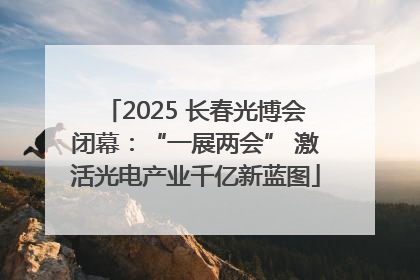 2025 长春光博会闭幕：“一展两会” 激活光电产业千亿新蓝图