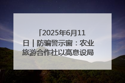 2025年6月11日｜防骗警示窗：农业旅游合作社以高息设局，集资380万