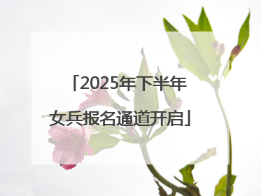 2025年下半年女兵报名通道开启