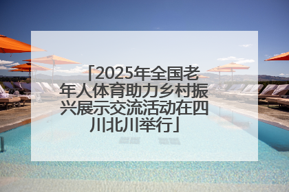 2025年全国老年人体育助力乡村振兴展示交流活动在四川北川举行