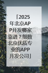2025年北京APP开发哪家靠谱？细数北京优质专业的APP开发公司