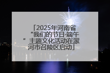 2025年河南省“我们的节日·端午”主题文化活动在漯河市召陵区启动