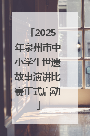 2025年泉州市中小学生世遗故事演讲比赛正式启动