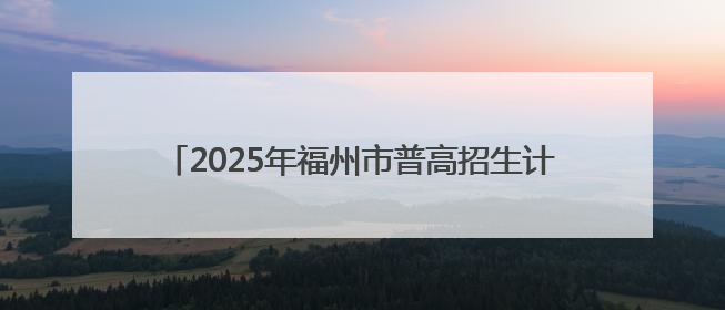 2025年福州市普高招生计划+市区定向生指标发布！