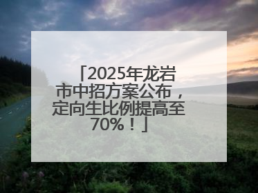 2025年龙岩市中招方案公布，定向生比例提高至70%！