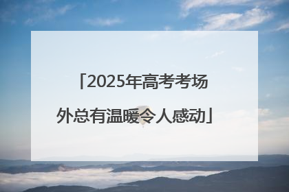 2025年高考考场外总有温暖令人感动