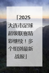 2025大连市足球超级联赛精彩继续！多个组别最新战报