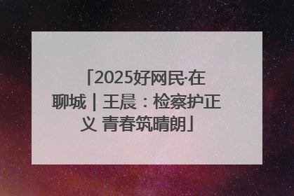 2025好网民·在聊城｜王晨：检察护正义 青春筑晴朗