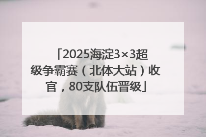 2025海淀3×3超级争霸赛（北体大站）收官，80支队伍晋级