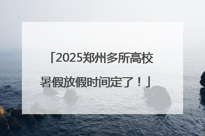 2025郑州多所高校暑假放假时间定了！