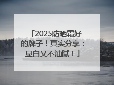 2025防晒霜好的牌子！真实分享：显白又不油腻！