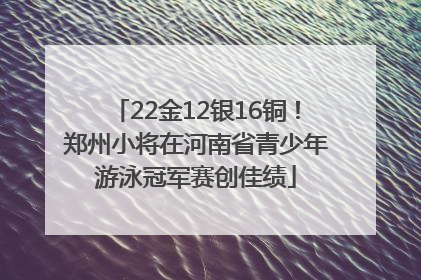 22金12银16铜！郑州小将在河南省青少年游泳冠军赛创佳绩