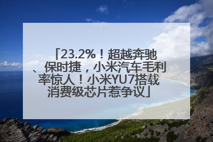 23.2%！超越奔驰、保时捷，小米汽车毛利率惊人！小米YU7搭载消费级芯片惹争议