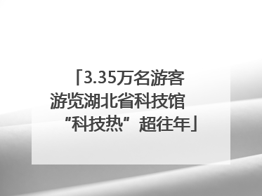 3.35万名游客游览湖北省科技馆 “科技热”超往年