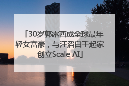 30岁郭露西成全球最年轻女富豪，与汪滔白手起家创立Scale AI