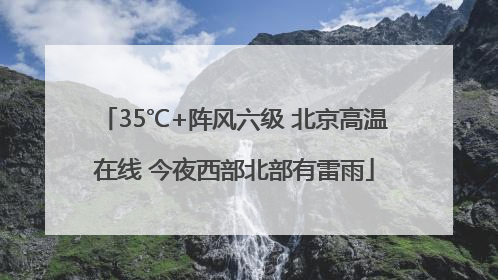 35℃+阵风六级 北京高温在线 今夜西部北部有雷雨