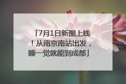 7月1日新图上线！从南京南站出发，睡一觉就能到成都