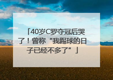40岁C罗夺冠后哭了！曾称“我踢球的日子已经不多了”