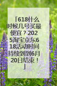 618什么时候几号买最便宜？2025淘宝京东618活动时间持续到到6月20日结束！