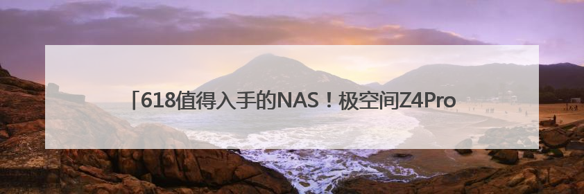 618值得入手的NAS！极空间Z4Pro+突破升级，全面开启AINAS 2.0