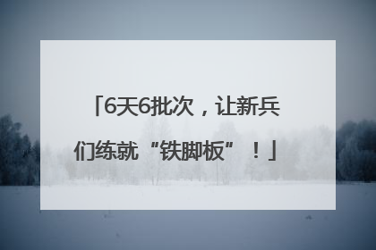 6天6批次，让新兵们练就“铁脚板”！