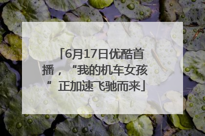 6月17日优酷首播，“我的机车女孩”正加速飞驰而来