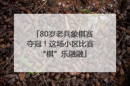 80岁老兵象棋赛夺冠！这场小区比赛“棋”乐融融