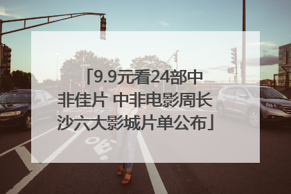 9.9元看24部中非佳片 中非电影周长沙六大影城片单公布