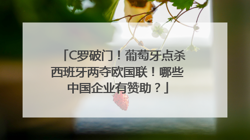 C罗破门！葡萄牙点杀西班牙两夺欧国联！哪些中国企业有赞助？