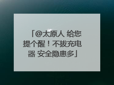 @太原人 给您提个醒！不拔充电器 安全隐患多